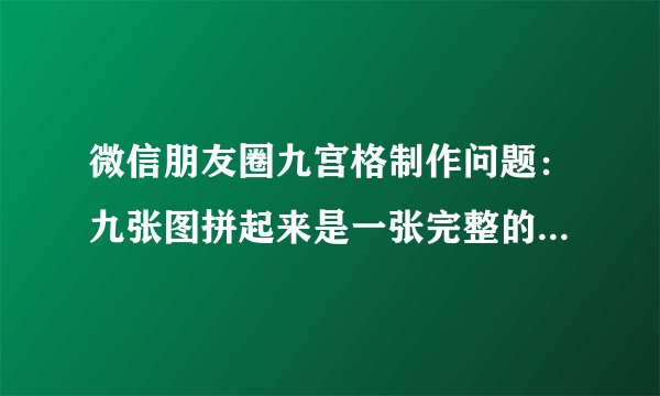 微信朋友圈九宫格制作问题：九张图拼起来是一张完整的图，可是点开后确实不同的图，例如下面的图，这九张