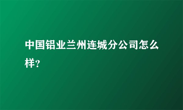 中国铝业兰州连城分公司怎么样？