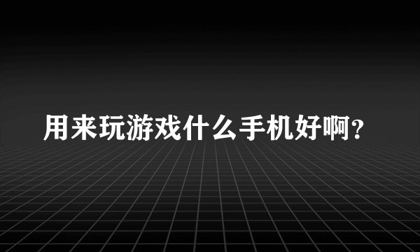 用来玩游戏什么手机好啊？