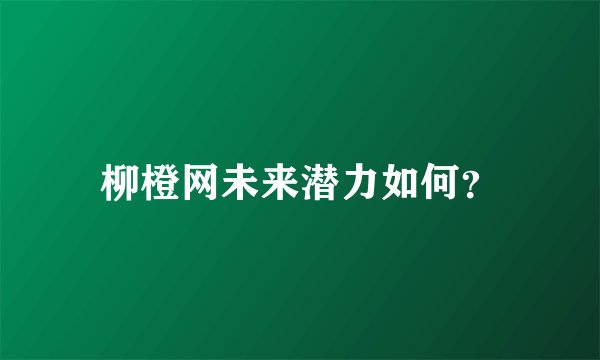 柳橙网未来潜力如何？