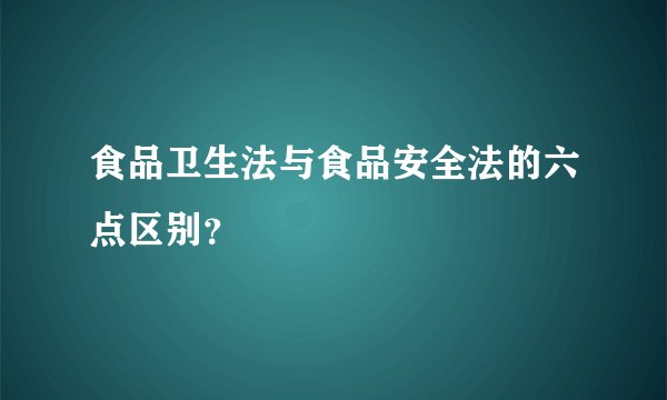 食品卫生法与食品安全法的六点区别？