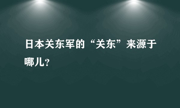 日本关东军的“关东”来源于哪儿？