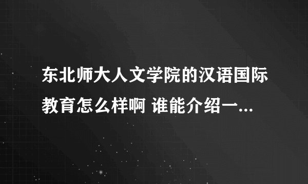 东北师大人文学院的汉语国际教育怎么样啊 谁能介绍一下啊东北师大人文学院的汉语国际教育