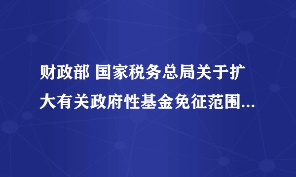 财政部 国家税务总局关于扩大有关政府性基金免征范围的通知 什么时候执行