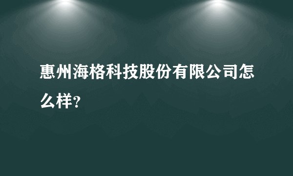 惠州海格科技股份有限公司怎么样？