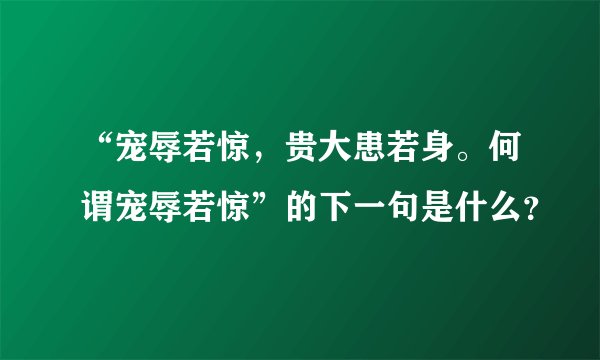 “宠辱若惊，贵大患若身。何谓宠辱若惊”的下一句是什么？