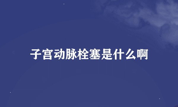 子宫动脉栓塞是什么啊