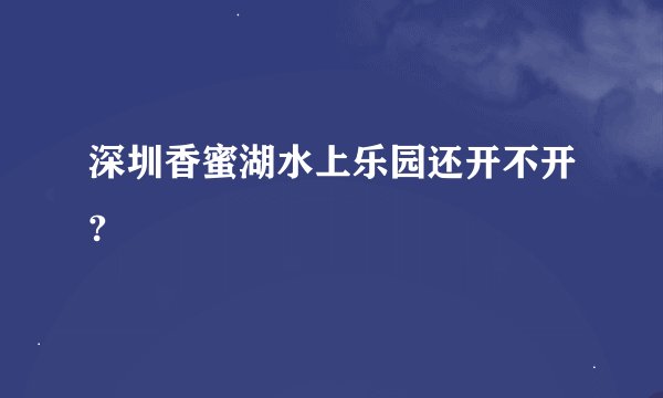 深圳香蜜湖水上乐园还开不开?
