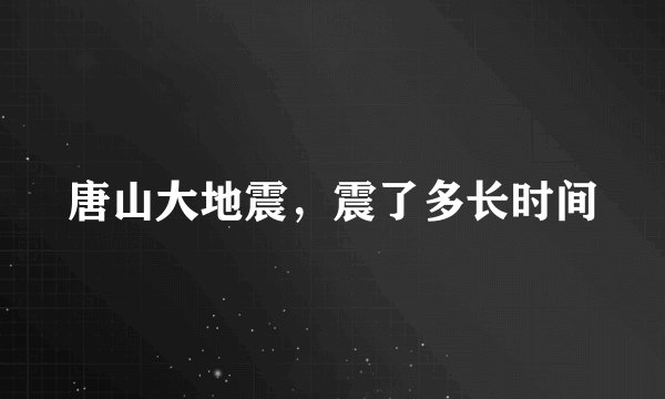 唐山大地震，震了多长时间
