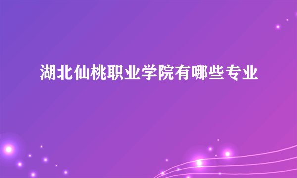 湖北仙桃职业学院有哪些专业