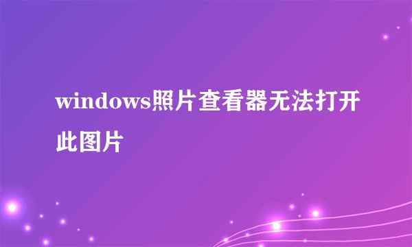 windows照片查看器无法打开此图片