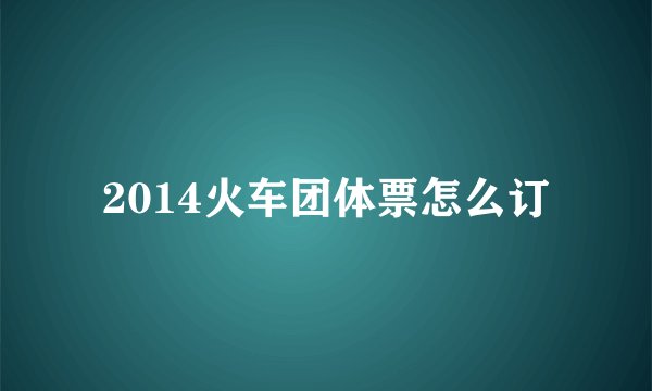 2014火车团体票怎么订