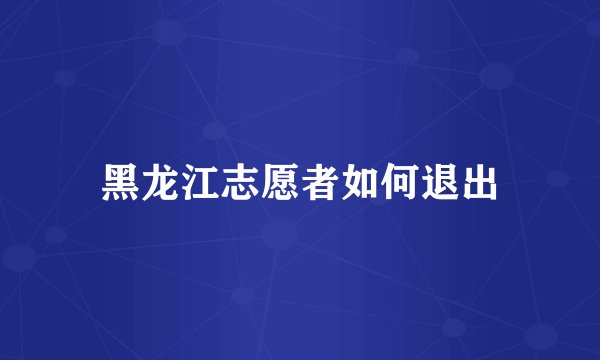 黑龙江志愿者如何退出