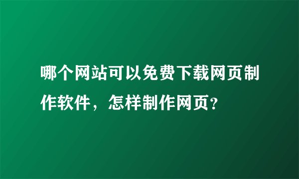 哪个网站可以免费下载网页制作软件，怎样制作网页？