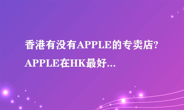 香港有没有APPLE的专卖店?APPLE在HK最好的店在哪儿?
