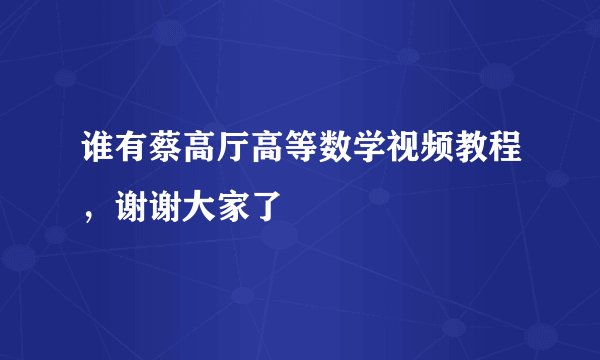 谁有蔡高厅高等数学视频教程，谢谢大家了