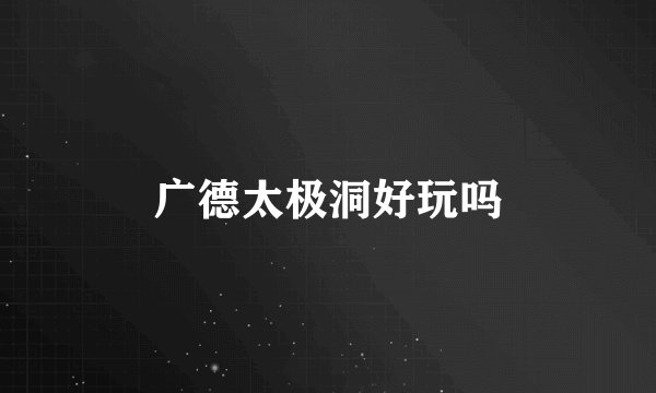 广德太极洞好玩吗