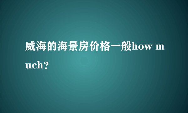 威海的海景房价格一般how much？