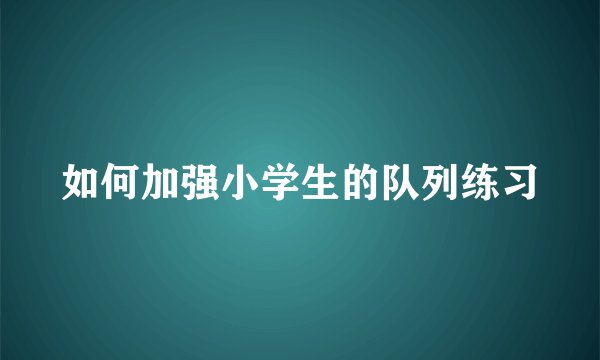 如何加强小学生的队列练习