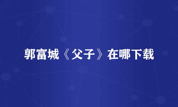 郭富城《父子》在哪下载