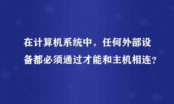 在计算机系统中，任何外部设备都必须通过才能和主机相连？