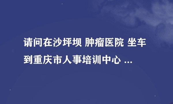 请问在沙坪坝 肿瘤医院 坐车到重庆市人事培训中心 怎么坐车啊？回答满意追加50分！