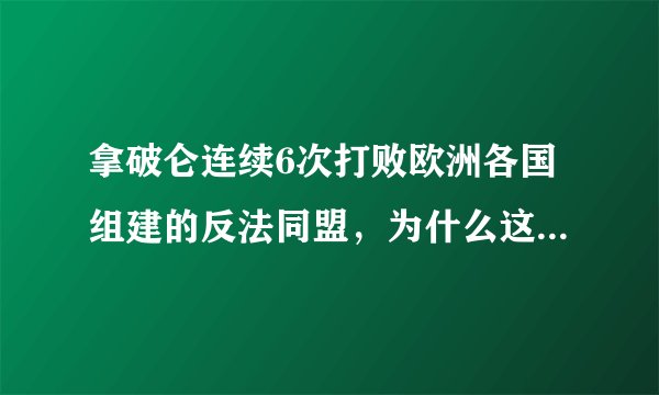 拿破仑连续6次打败欧洲各国组建的反法同盟，为什么这些国家还是会陆续不断组建反法同盟？拿破仑为什么就