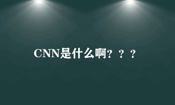 CNN是什么啊？？？