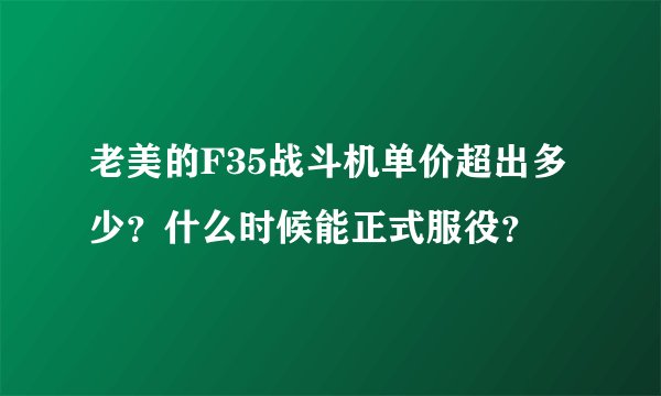 老美的F35战斗机单价超出多少？什么时候能正式服役？