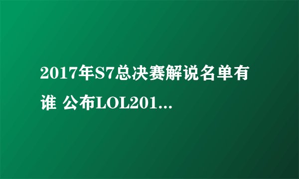 2017年S7总决赛解说名单有谁 公布LOL2017全球总决赛解说阵容