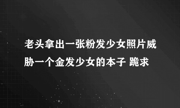 老头拿出一张粉发少女照片威胁一个金发少女的本子 跪求