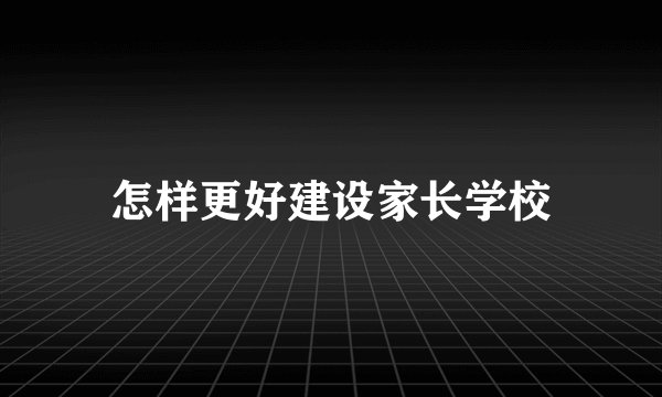 怎样更好建设家长学校