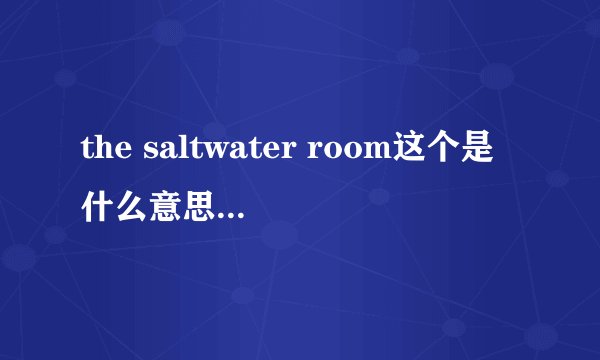 the saltwater room这个是什么意思啊？？都不说哈……呵呵