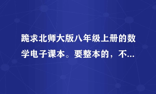 跪求北师大版八年级上册的数学电子课本。要整本的，不要单元是分开来的那种。