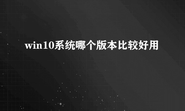 win10系统哪个版本比较好用