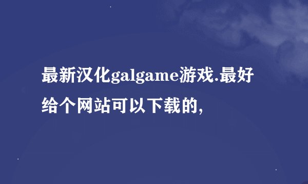 最新汉化galgame游戏.最好给个网站可以下载的,