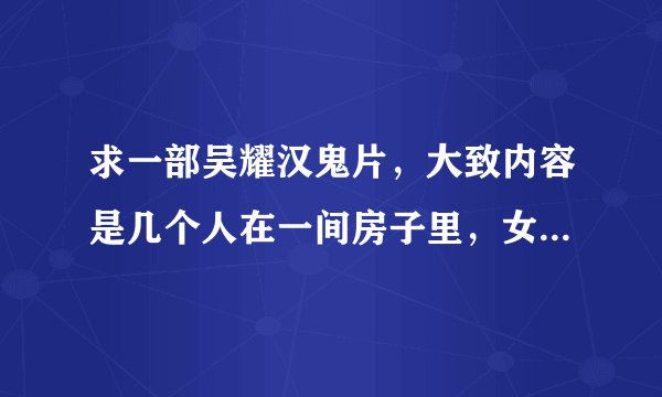 求一部吴耀汉鬼片，大致内容是几个人在一间房子里，女鬼和他被手铐铐着，接吻嘴里都是蛆虫。