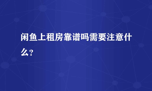 闲鱼上租房靠谱吗需要注意什么？