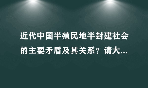 近代中国半殖民地半封建社会的主要矛盾及其关系？请大家帮忙写详细点  主意是关系的问题