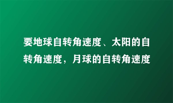 要地球自转角速度、太阳的自转角速度，月球的自转角速度
