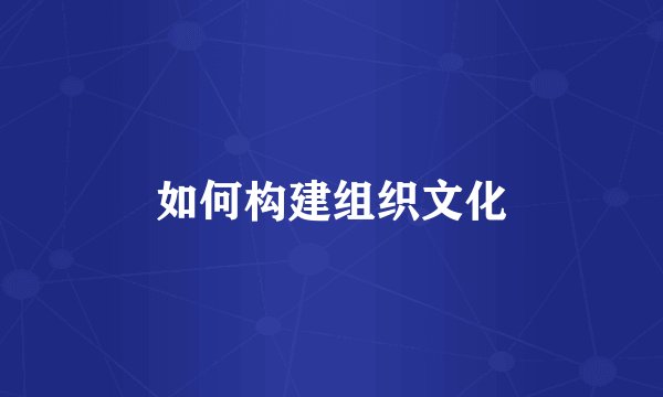 如何构建组织文化