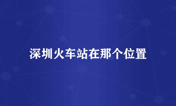 深圳火车站在那个位置