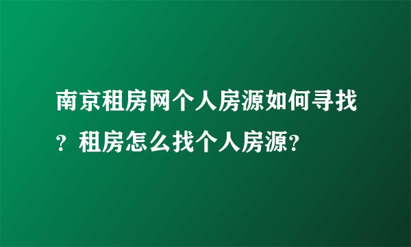 南京租房网个人房源如何寻找？租房怎么找个人房源？