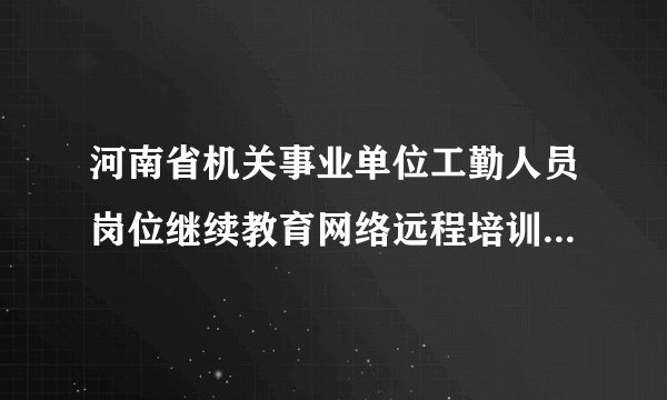 河南省机关事业单位工勤人员岗位继续教育网络远程培训怎摸登陆大神们帮帮忙