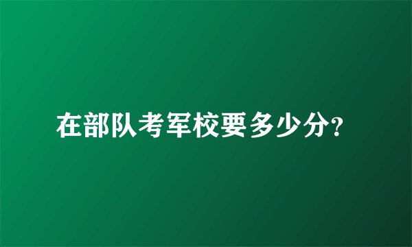 在部队考军校要多少分？