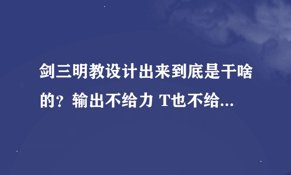 剑三明教设计出来到底是干啥的？输出不给力 T也不给力 副本没特别需求明教的地方