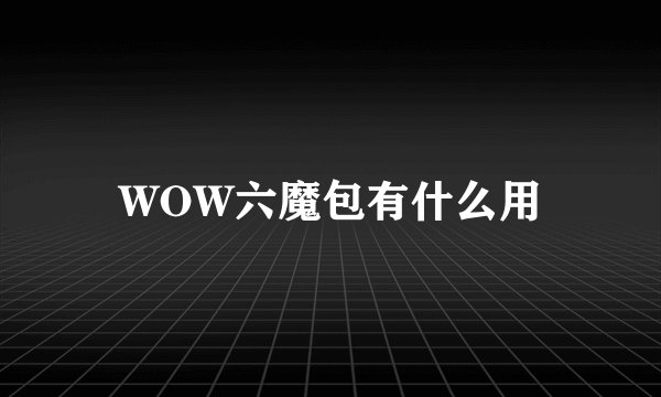 WOW六魔包有什么用
