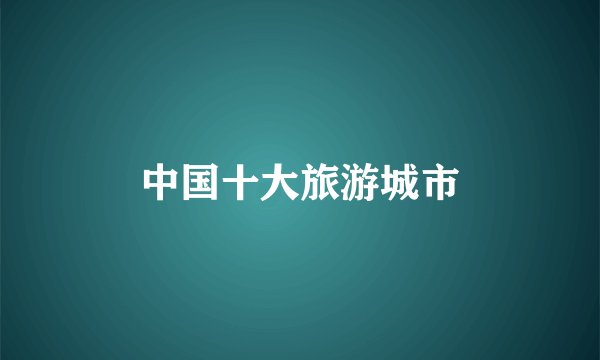 中国十大旅游城市