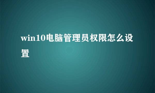 win10电脑管理员权限怎么设置