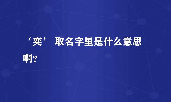 ‘奕’ 取名字里是什么意思啊？